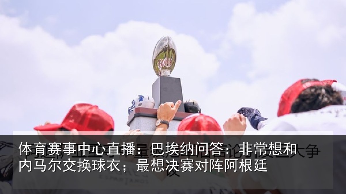 体育赛事中心直播：巴埃纳问答：非常想和内马尔交换球衣；最想决赛对阵阿根廷