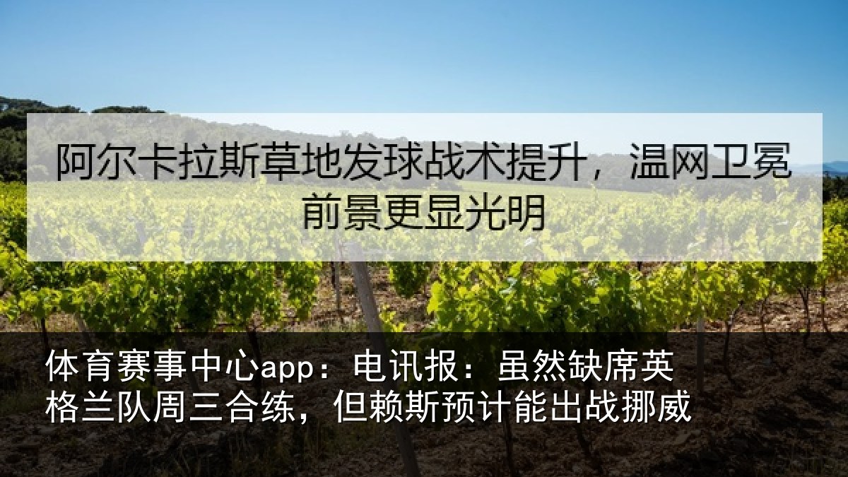 体育赛事中心app:电讯报:虽然缺席英格兰队周三合练,但赖斯预计能出战挪威
